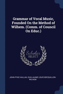 Grammar of Vocal Music, Founded On the Method of Wilhem. (Comm. of Council On Educ.) 1