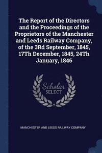 bokomslag The Report of the Directors and the Proceedings of the Proprietors of the Manchester and Leeds Railway Company, of the 3Rd September, 1845, 17Th December, 1845, 24Th January, 1846
