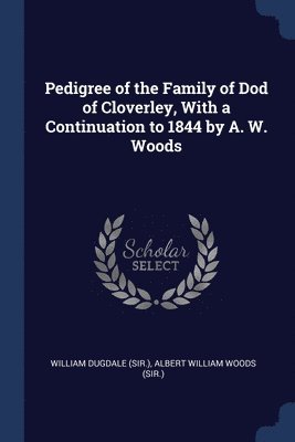 Pedigree of the Family of Dod of Cloverley, With a Continuation to 1844 by A. W. Woods 1