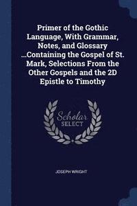 bokomslag Primer of the Gothic Language, With Grammar, Notes, and Glossary ...Containing the Gospel of St. Mark, Selections From the Other Gospels and the 2D Epistle to Timothy