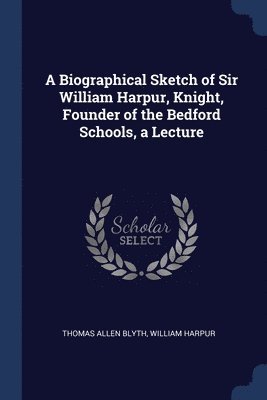 A Biographical Sketch of Sir William Harpur, Knight, Founder of the Bedford Schools, a Lecture 1