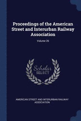 Proceedings of the American Street and Interurban Railway Association; Volume 26 1