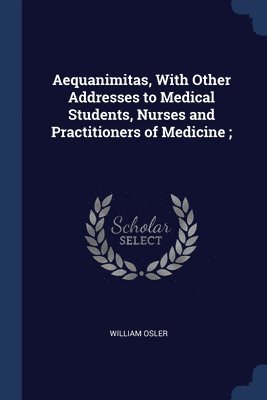 bokomslag Aequanimitas, With Other Addresses to Medical Students, Nurses and Practitioners of Medicine;