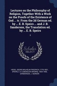 bokomslag Lectures on the Philosophy of Religion, Together With a Work on the Proofs of the Existence of God ... tr. From the 2d German ed. by ... E. B. Speirs ... and J. B. Sanderson, the Translation ed. by...
