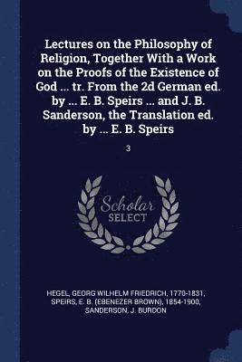 bokomslag Lectures on the Philosophy of Religion, Together With a Work on the Proofs of the Existence of God ... tr. From the 2d German ed. by ... E. B. Speirs ... and J. B. Sanderson, the Translation ed. by...
