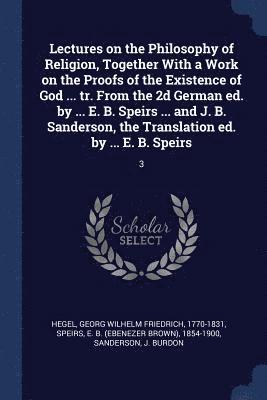 bokomslag Lectures on the Philosophy of Religion, Together With a Work on the Proofs of the Existence of God ... tr. From the 2d German ed. by ... E. B. Speirs ... and J. B. Sanderson, the Translation ed. by