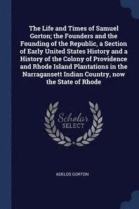 bokomslag The Life and Times of Samuel Gorton; the Founders and the Founding of the Republic, a Section of Early United States History and a History of the Colony of Providence and Rhode Island Plantations in