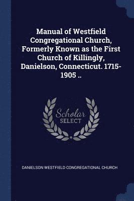 Manual of Westfield Congregational Church, Formerly Known as the First Church of Killingly, Danielson, Connecticut. 1715-1905 .. 1