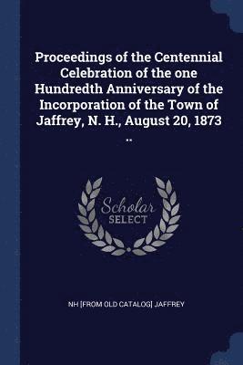 Proceedings of the Centennial Celebration of the one Hundredth Anniversary of the Incorporation of the Town of Jaffrey, N. H., August 20, 1873 .. 1