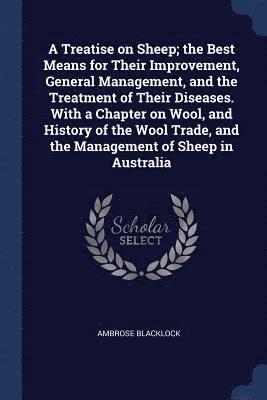 A Treatise on Sheep; the Best Means for Their Improvement, General Management, and the Treatment of Their Diseases. With a Chapter on Wool, and History of the Wool Trade, and the Management of Sheep 1