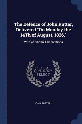 The Defence of John Rutter, Delivered &quot;On Monday the 14Th of August, 1826,&quot; 1