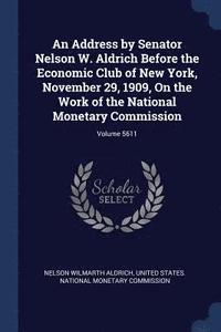 bokomslag An Address by Senator Nelson W. Aldrich Before the Economic Club of New York, November 29, 1909, On the Work of the National Monetary Commission; Volume 5611