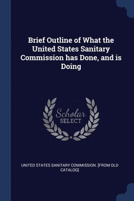 Brief Outline of What the United States Sanitary Commission has Done, and is Doing 1