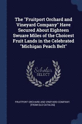 The &quot;Fruitport Orchard and Vineyard Company&quot; Have Secured About Eighteen Swuare Miles of the Choicest Fruit Lands in the Celebrated &quot;Michigan Peach Belt&quot; 1