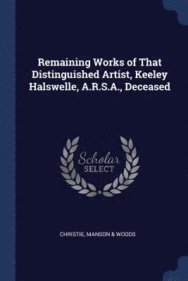 Remaining Works of That Distinguished Artist, Keeley Halswelle, A.R.S.A., Deceased 1