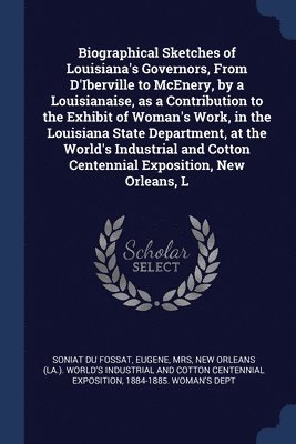 Biographical Sketches of Louisiana's Governors, From D'Iberville to McEnery, by a Louisianaise, as a Contribution to the Exhibit of Woman's Work, in the Louisiana State Department, at the World's 1