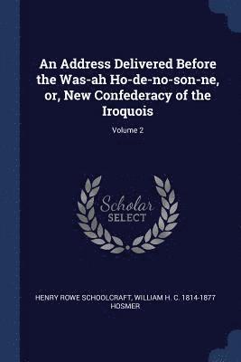 An Address Delivered Before the Was-ah Ho-de-no-son-ne, or, New Confederacy of the Iroquois; Volume 2 1