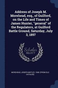 bokomslag Address of Joseph M. Morehead, esq., of Guilford, on the Life and Times of James Hunter, &quot;general&quot; of the Regulators, at Guilford Battle Ground, Saturday, July 3, 1897