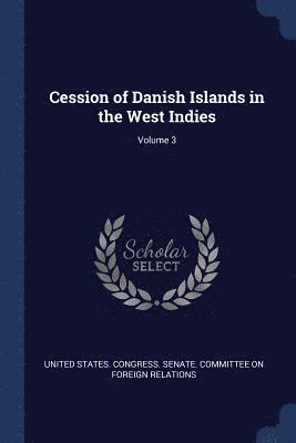 United States Congress Senate Committ - Cession of Danish Islands in the West Indies; Volume 3, Häftad