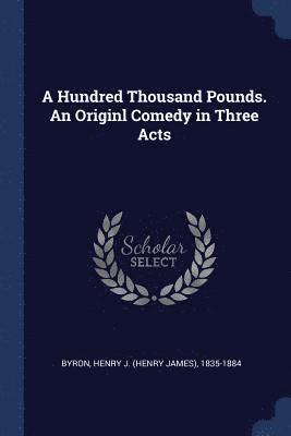 Henry J 1835-1884 Byron, Henry J. Byron - Hundred Thousand Pounds. An Originl Comedy in Three Acts, Häftad
