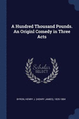 A Hundred Thousand Pounds. An Originl Comedy in Three Acts 1