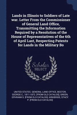 Lands in Illinois to Soldiers of Late war. Letter From the Commissioner of General Land Office, Transmitting the Information Required by a Resolution of the House of Representatives of the 6th of 1
