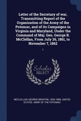 bokomslag Letter of the Secretary of war, Transmitting Report of the Organization of the Army of the Potomac, and of its Campaigns in Virginia and Maryland, Under the Command of Maj. Gen. George B. McClellan,