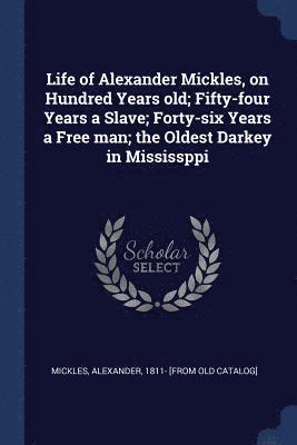 Life of Alexander Mickles, on Hundred Years old; Fifty-four Years a Slave; Forty-six Years a Free man; the Oldest Darkey in Mississppi 1
