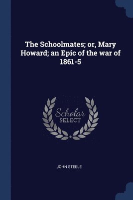 Schoolmates; or, Mary Howard; an Epic of the war of 1861-5
