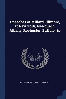 Speeches of Millard Fillmore, at New York, Newburgh, Albany, Rochester, Buffalo, &c 1