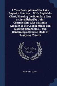 bokomslag A True Description of the Lake Superior Country ... With Bayfield's Chart; Showing the Boundary Line as Established by Joint Commission. Also a Minute Account of the Copper Mines and Working