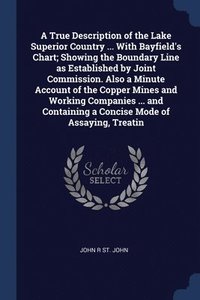 bokomslag True Description of the Lake Superior Country ... With Bayfield's Chart; Showing the Boundary Line as Established by Joint Commission. Also a Minute Account of the Copper Mines and Working Companie...