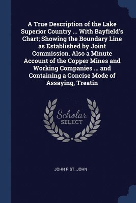 bokomslag True Description of the Lake Superior Country ... With Bayfield's Chart; Showing the Boundary Line as Established by Joint Commission. Also a Minute Account of the Copper Mines and Working Companie...
