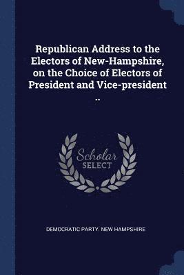 bokomslag Republican Address to the Electors of New-Hampshire, on the Choice of Electors of President and Vice-president ..