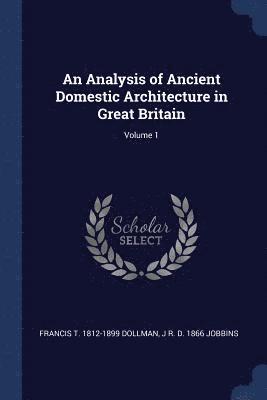 An Analysis of Ancient Domestic Architecture in Great Britain; Volume 1 1