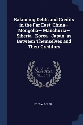 bokomslag Balancing Debts and Credits in the Far East; China--Mongolia-- Manchuria--Siberia--Korea--Japan, as Between Themselves and Their Creditors