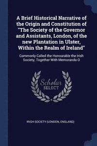 bokomslag A Brief Historical Narrative of the Origin and Constitution of &quot;The Society of the Governor and Assistants, London, of the new Plantation in Ulster, Within the Realm of Ireland&quot;