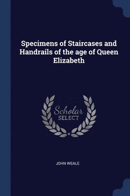 Specimens of Staircases and Handrails of the age of Queen Elizabeth 1