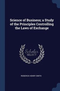 bokomslag Science of Business; a Study of the Principles Controlling the Laws of Exchange