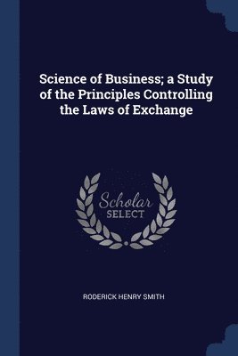 Science of Business; a Study of the Principles Controlling the Laws of Exchange 1