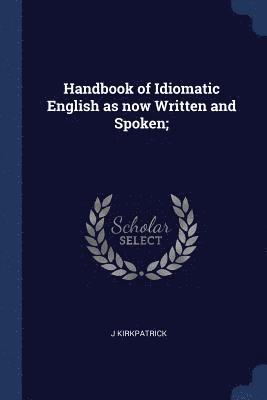 bokomslag Handbook of Idiomatic English as now Written and Spoken;