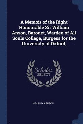 A Memoir of the Right Honourable Sir William Anson, Baronet, Warden of All Souls College, Burgess for the University of Oxford; 1