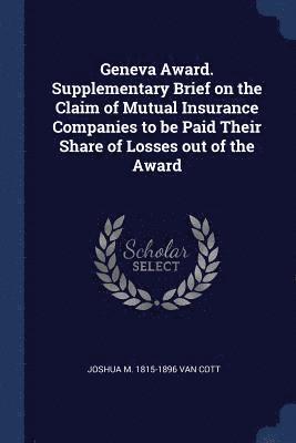 Geneva Award. Supplementary Brief on the Claim of Mutual Insurance Companies to be Paid Their Share of Losses out of the Award 1