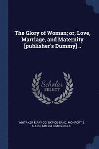 bokomslag The Glory of Woman; or, Love, Marriage, and Maternity [publisher's Dummy] ..