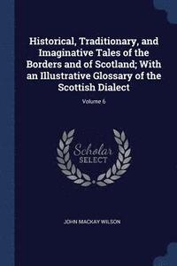 bokomslag Historical, Traditionary, and Imaginative Tales of the Borders and of Scotland; With an Illustrative Glossary of the Scottish Dialect; Volume 6