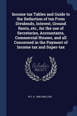 bokomslag Income tax Tables and Guide to the Deduction of tax From Dividends, Interest, Ground Rents, etc., for the use of Secretaries, Accountants, Commercial Houses, and all Concerned in the Payment of