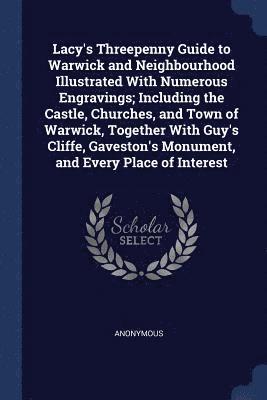 bokomslag Lacy's Threepenny Guide to Warwick and Neighbourhood Illustrated With Numerous Engravings; Including the Castle, Churches, and Town of Warwick, Together With Guy's Cliffe, Gaveston's Monument, and ...