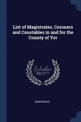 List of Magistrates, Coroners and Constables in and for the County of Yor 1