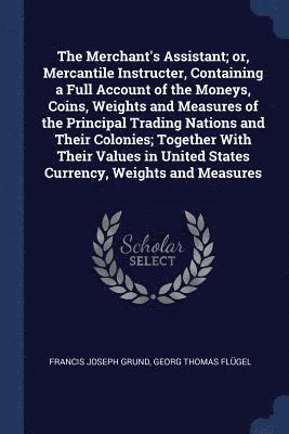 bokomslag The Merchant's Assistant; or, Mercantile Instructer, Containing a Full Account of the Moneys, Coins, Weights and Measures of the Principal Trading Nations and Their Colonies; Together With Their