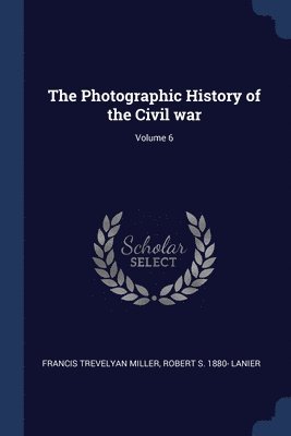 The Photographic History of the Civil war; Volume 6 1